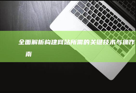 全面解析：构建网站所需的关键技术与操作指南